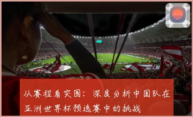 从赛程看突围：深度分析中国队在亚洲世界杯预选赛中的挑战