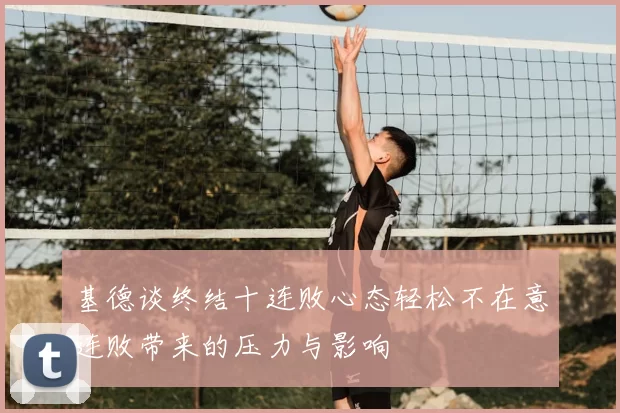 基德谈终结十连败心态轻松不在意连败带来的压力与影响