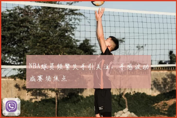 NBA球员频繁失手引关注,手感波动成赛场焦点
