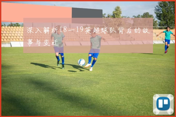 深入解析18一19英超球队背后的故事与变迁