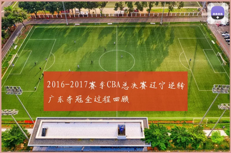 2016-2017赛季CBA总决赛辽宁逆转广东夺冠全过程回顾