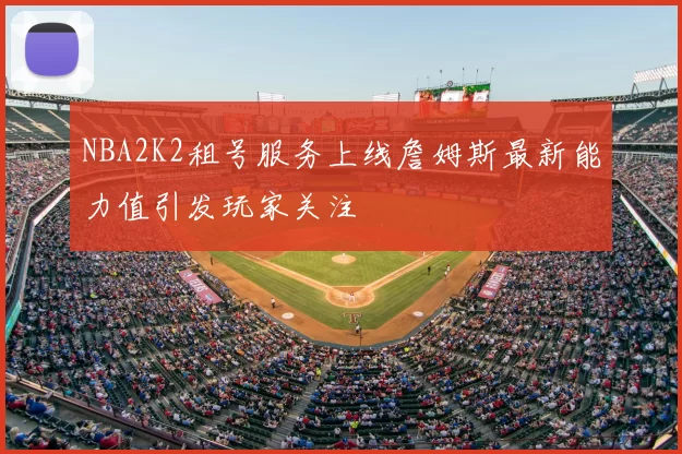 NBA2K2租号服务上线詹姆斯最新能力值引发玩家关注