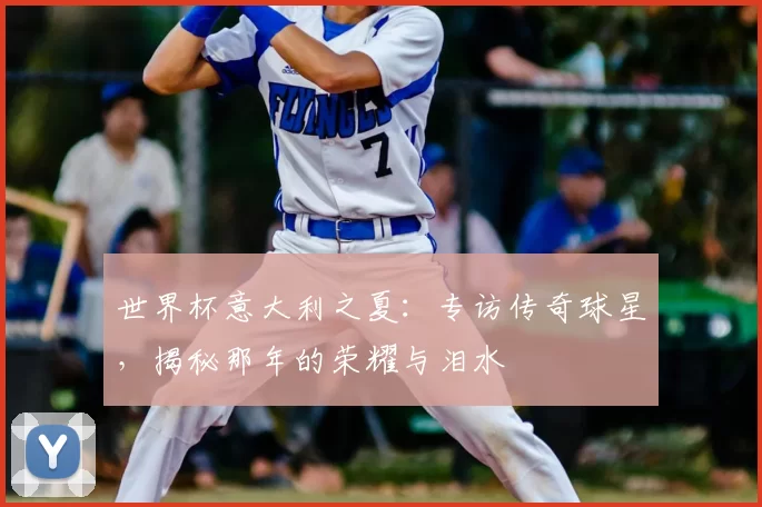 世界杯意大利之夏:专访传奇球星,揭秘那年的荣耀与泪水