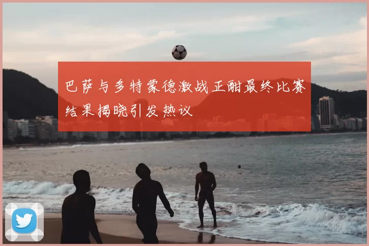 巴萨与多特蒙德激战正酣最终比赛结果揭晓引发热议