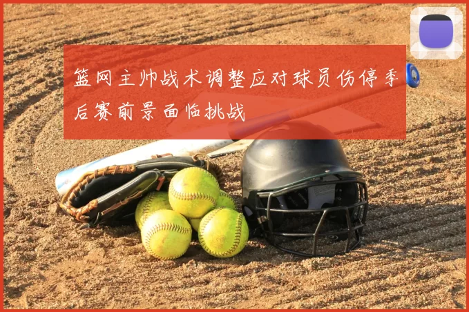 篮网主帅战术调整应对球员伤停季后赛前景面临挑战