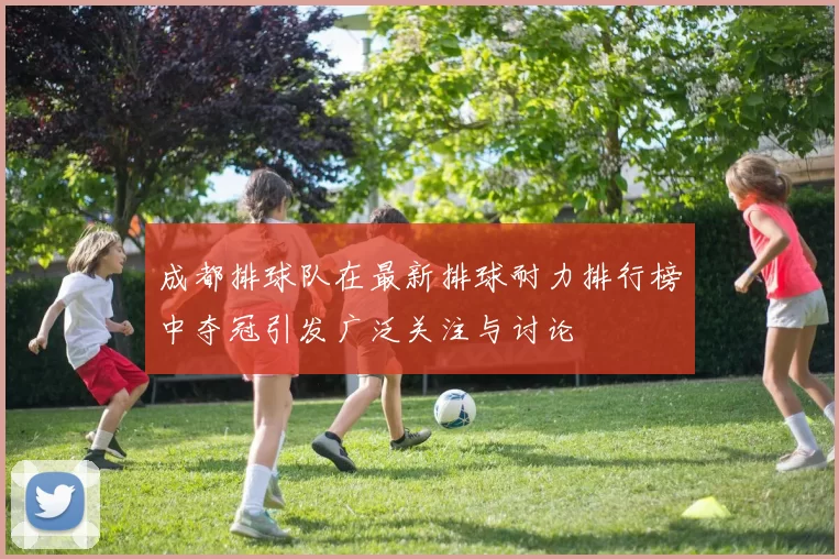 成都排球队在最新排球耐力排行榜中夺冠引发广泛关注与讨论