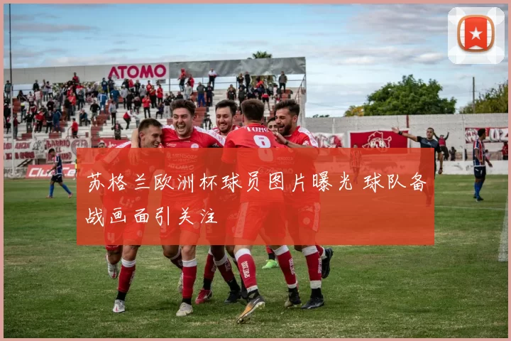 苏格兰欧洲杯球员图片曝光 球队备战画面引关注
