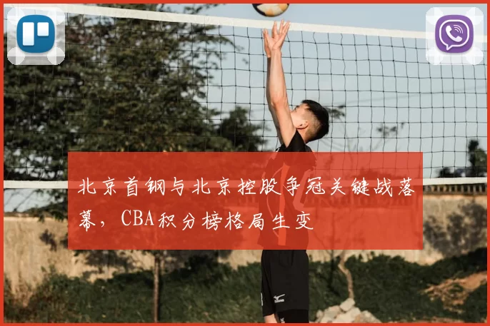 北京首钢与北京控股争冠关键战落幕，CBA积分榜格局生变