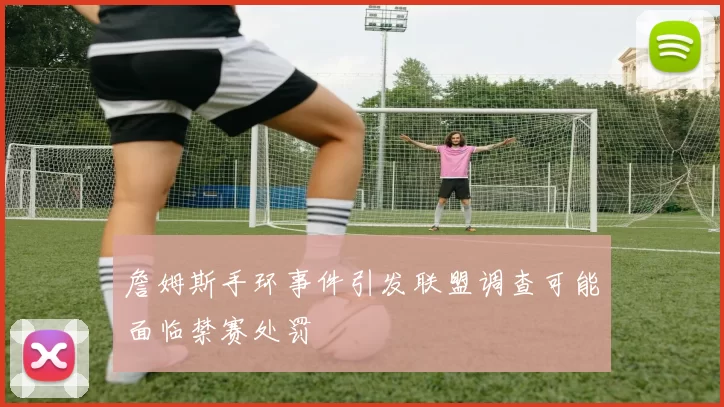 詹姆斯手环事件引发联盟调查可能面临禁赛处罚