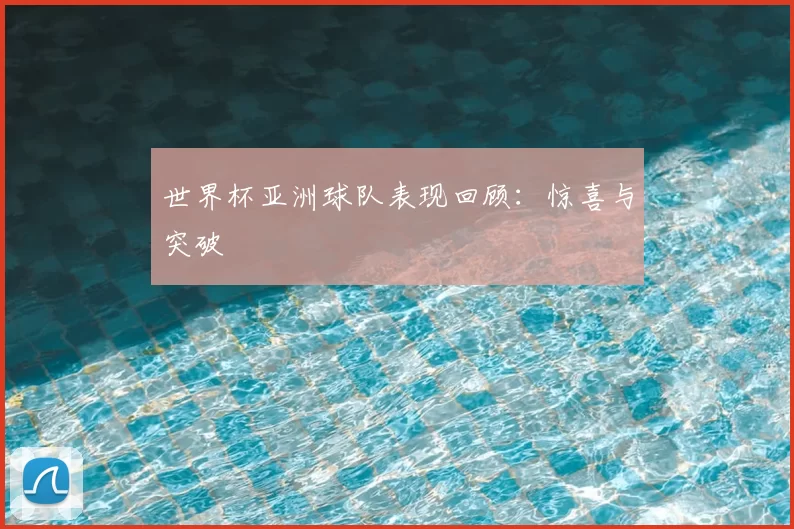 世界杯亚洲球队表现回顾：惊喜与突破