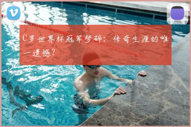 C罗世界杯冠军梦碎:传奇生涯的唯一遗憾?