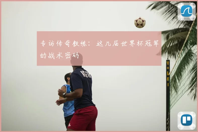 专访传奇教练：这几届世界杯冠军的战术密码