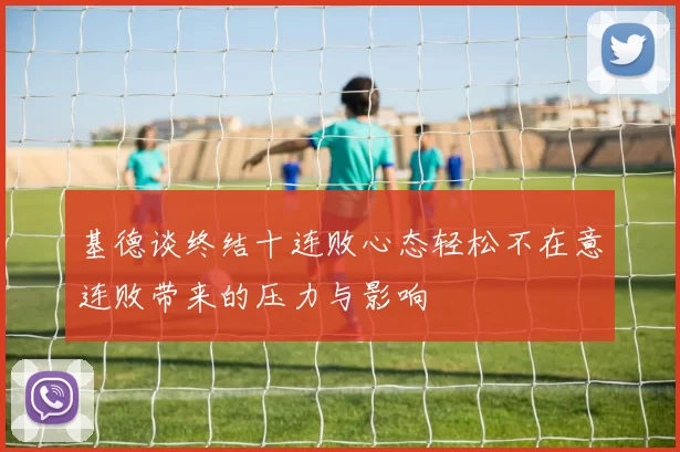 基德谈终结十连败心态轻松不在意连败带来的压力与影响