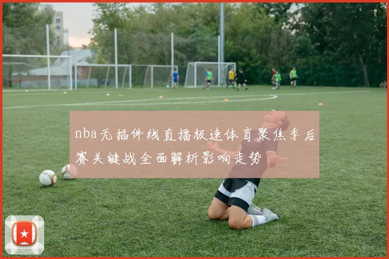 nba无插件线直播极速体育聚焦季后赛关键战全面解析影响走势