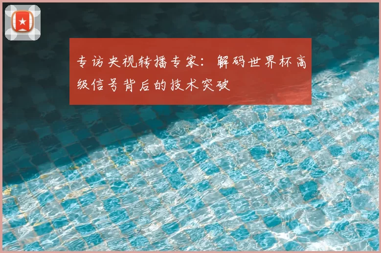 专访央视转播专家：解码世界杯高级信号背后的技术突破