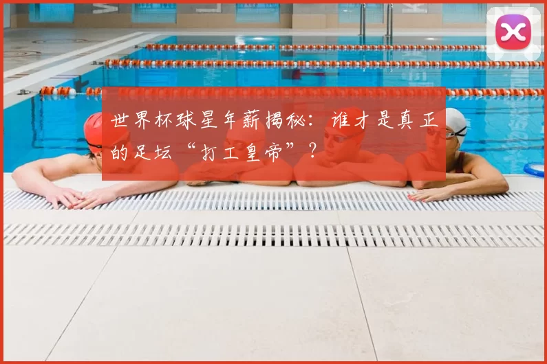 世界杯球星年薪揭秘:谁才是真正的足坛“打工皇帝”?