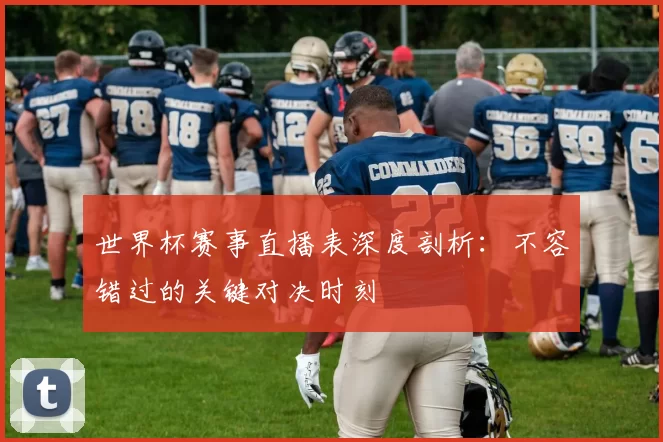 世界杯赛事直播表深度剖析:不容错过的关键对决时刻