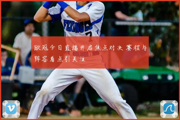 欧冠今日直播开启焦点对决 赛程与阵容看点引关注