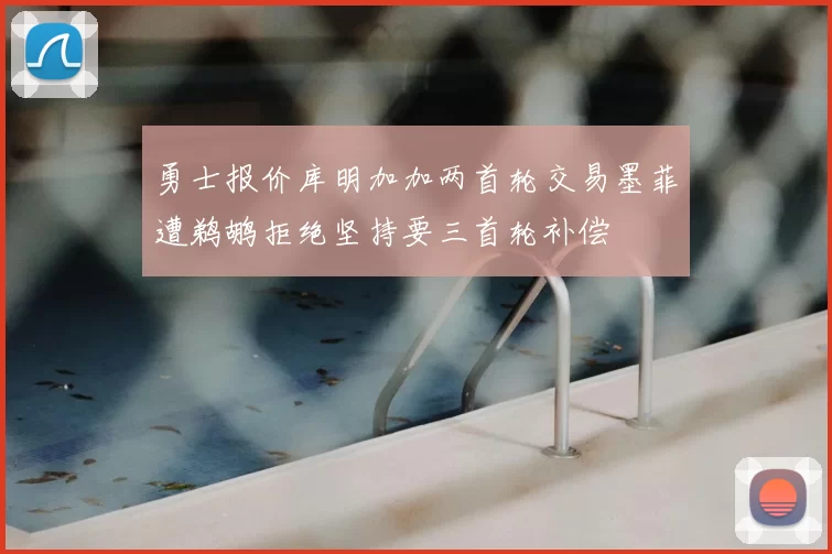 勇士报价库明加加两首轮交易墨菲遭鹈鹕拒绝坚持要三首轮补偿