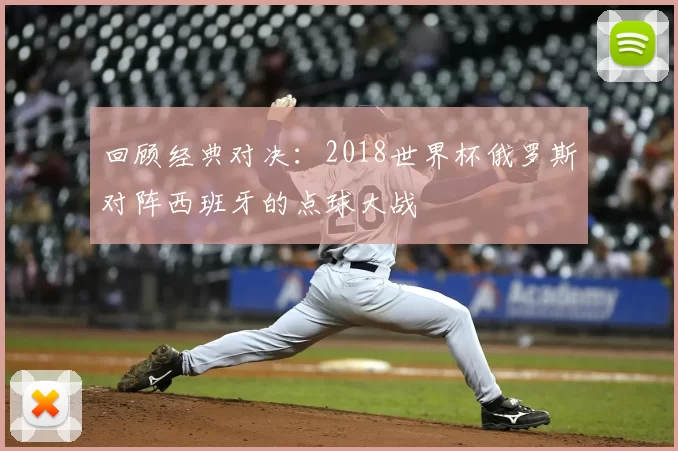 回顾经典对决:2018世界杯俄罗斯对阵西班牙的点球大战