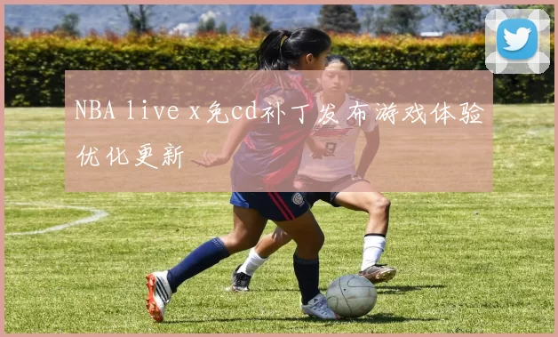 NBA live x免cd补丁发布游戏体验优化更新