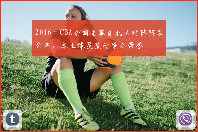 2016年CBA全明星赛南北方对阵阵容公布，本土球星集结争夺荣誉