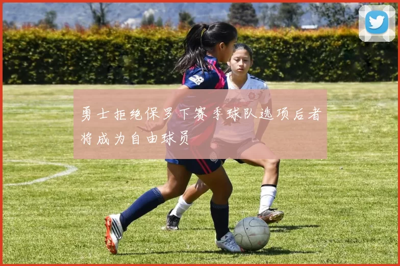 勇士拒绝保罗下赛季球队选项后者将成为自由球员