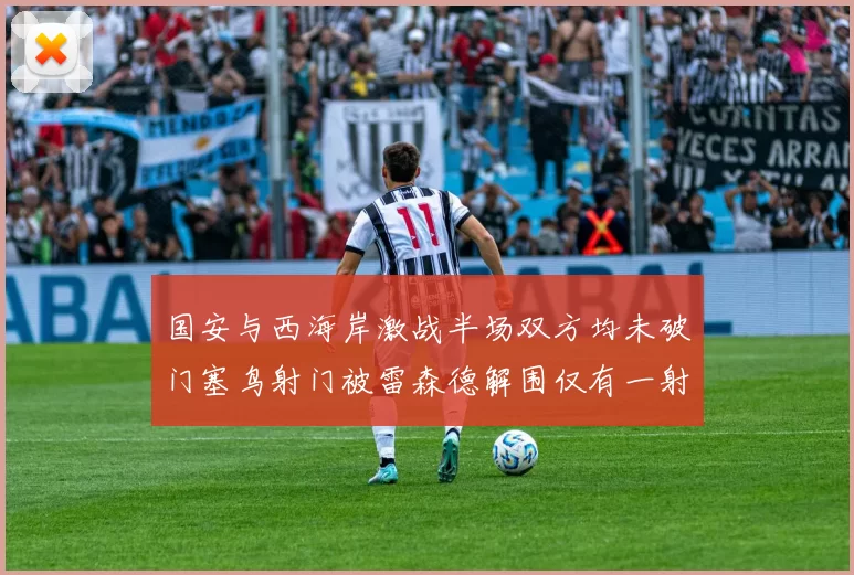 国安与西海岸激战半场双方均未破门塞鸟射门被雷森德解围仅有一射正