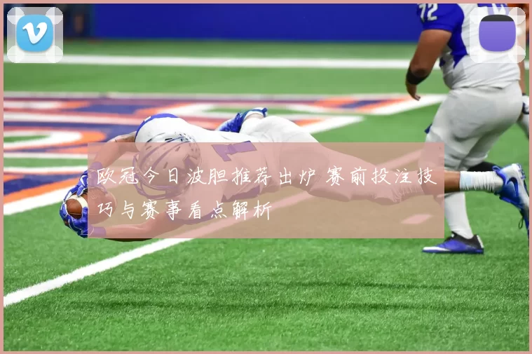 欧冠今日波胆推荐出炉 赛前投注技巧与赛事看点解析