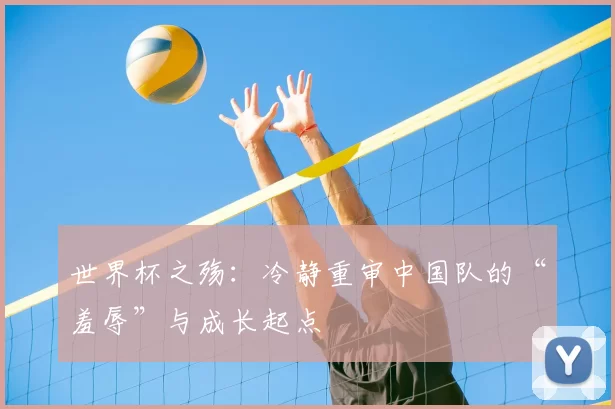 世界杯之殇:冷静重审中国队的“羞辱”与成长起点