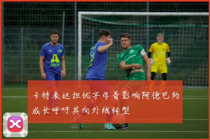卡特表达担忧字母哥影响阿德巴约成长呼吁其向外线转型