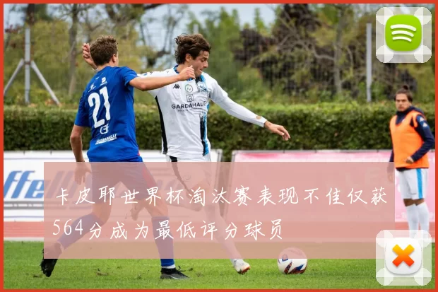 卡皮耶世界杯淘汰赛表现不佳仅获564分成为最低评分球员