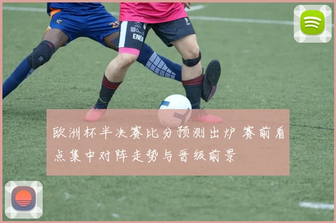 欧洲杯半决赛比分预测出炉 赛前看点集中对阵走势与晋级前景