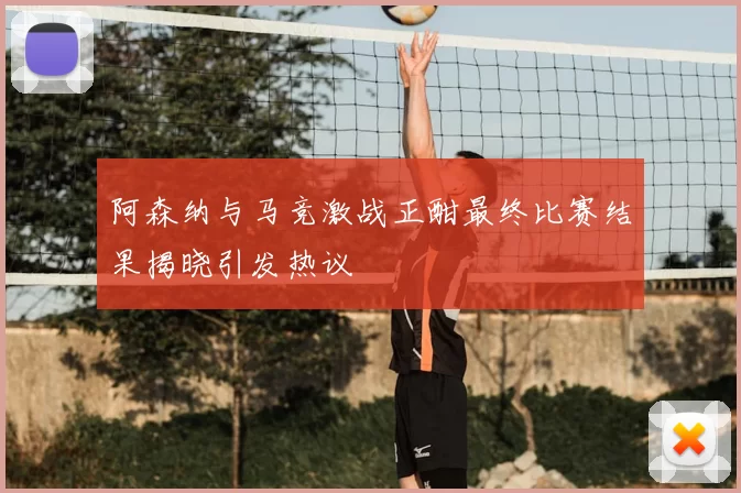 阿森纳与马竞激战正酣最终比赛结果揭晓引发热议