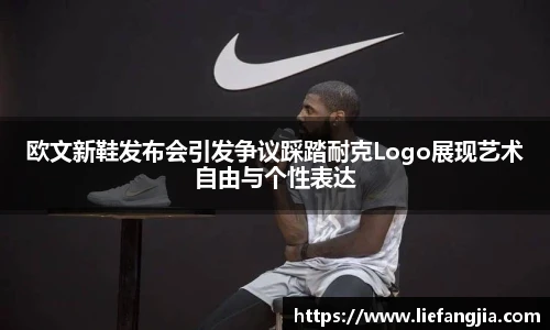 欧文新鞋发布会引发争议踩踏耐克Logo展现艺术自由与个性表达