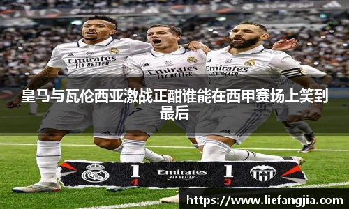 皇马与瓦伦西亚激战正酣谁能在西甲赛场上笑到最后
