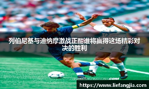 列伯尼基与迪纳摩激战正酣谁将赢得这场精彩对决的胜利