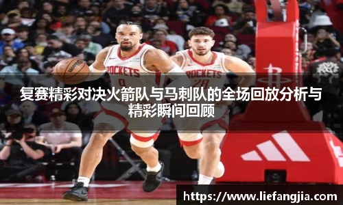 复赛精彩对决火箭队与马刺队的全场回放分析与精彩瞬间回顾