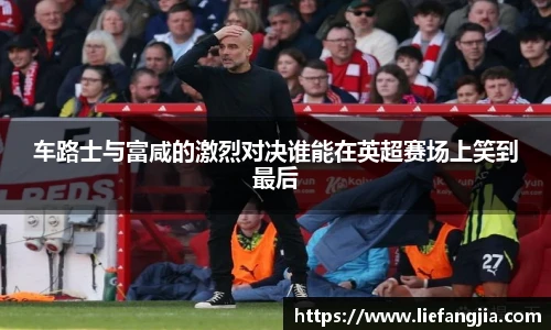车路士与富咸的激烈对决谁能在英超赛场上笑到最后